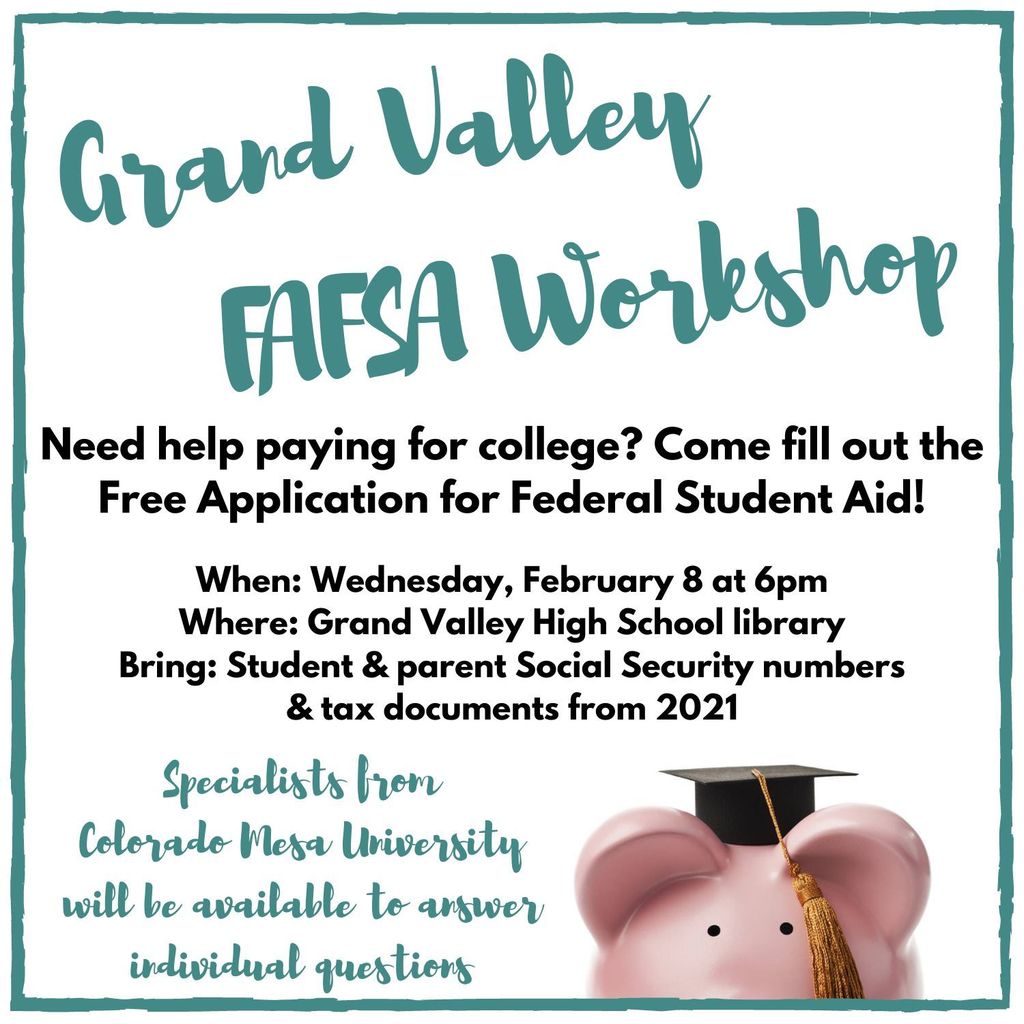 Grand Valley FAFSA Workshop. Need help paying for college? Come fill out the Free Application for Federal Student Aid! When: Wednesday, February 8 at 6pm. Where: GVHS Library. Bring: Student and parent social security numbers and tax documents from 2021. Specialists from Colorado Mesa University will be available to answer individual questions. 